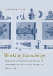 Working Knowledge: Employee Innovation and the Rise of Corporate Intellectual Property by Catherine Fisk